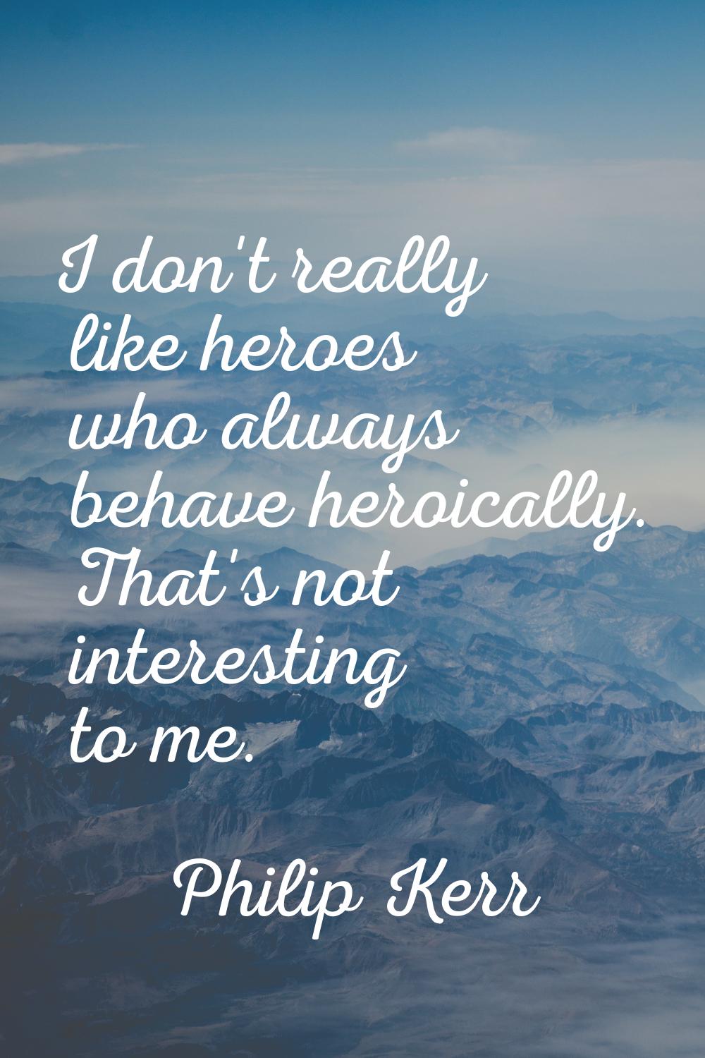 I don't really like heroes who always behave heroically. That's not interesting to me.