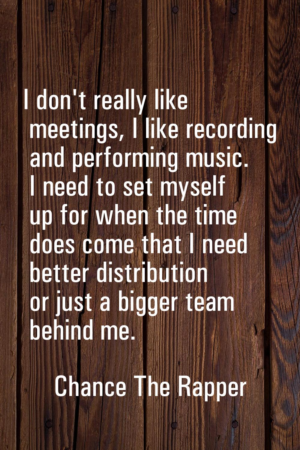I don't really like meetings, I like recording and performing music. I need to set myself up for wh