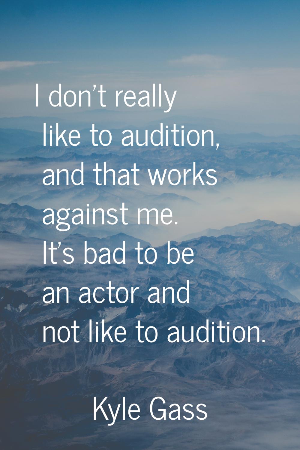 I don't really like to audition, and that works against me. It's bad to be an actor and not like to