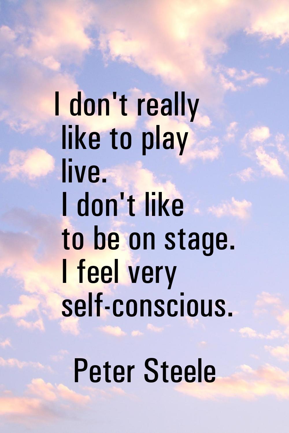 I don't really like to play live. I don't like to be on stage. I feel very self-conscious.