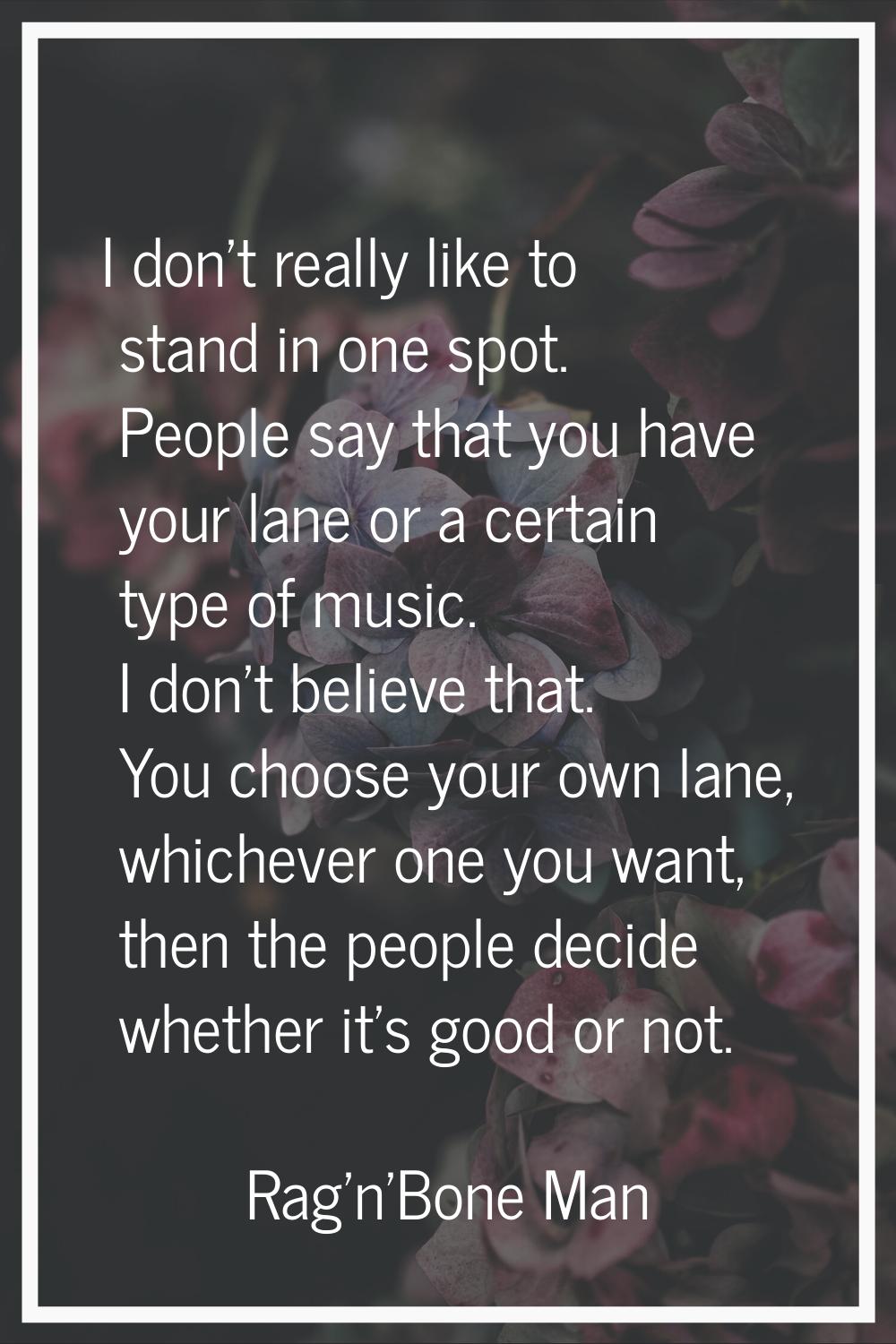 I don't really like to stand in one spot. People say that you have your lane or a certain type of m