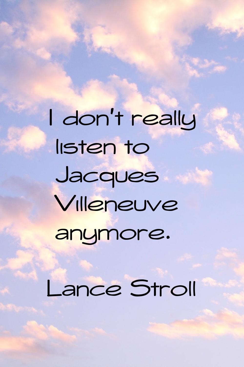 I don't really listen to Jacques Villeneuve anymore.