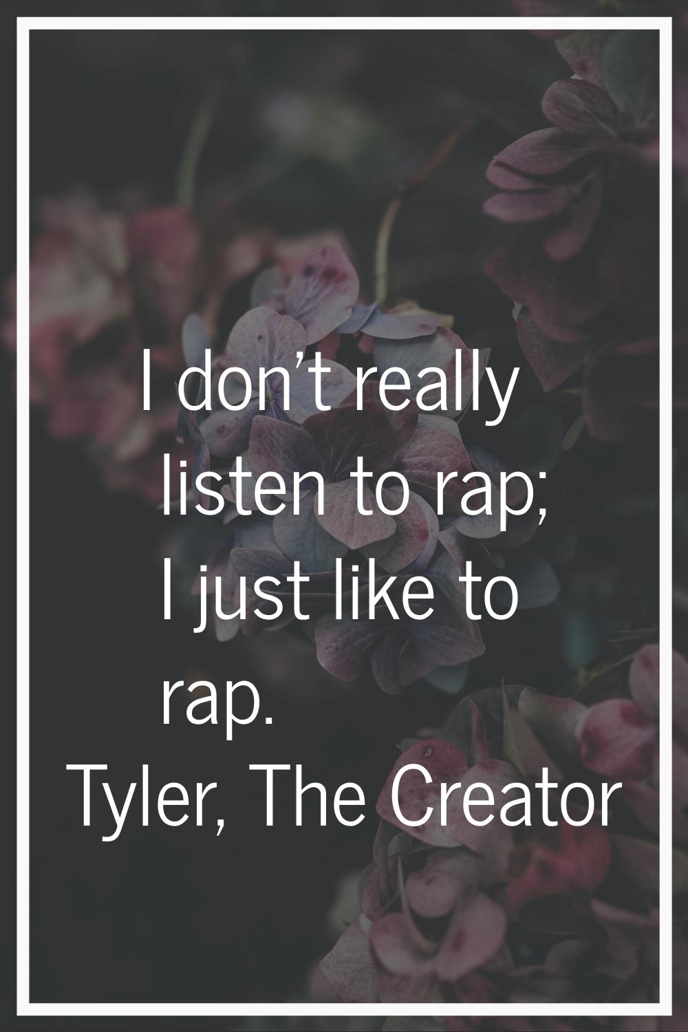 I don't really listen to rap; I just like to rap.