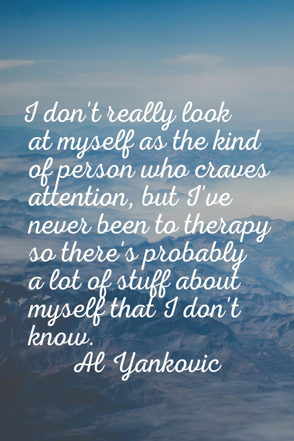 I don't really look at myself as the kind of person who craves attention, but I've never been to th