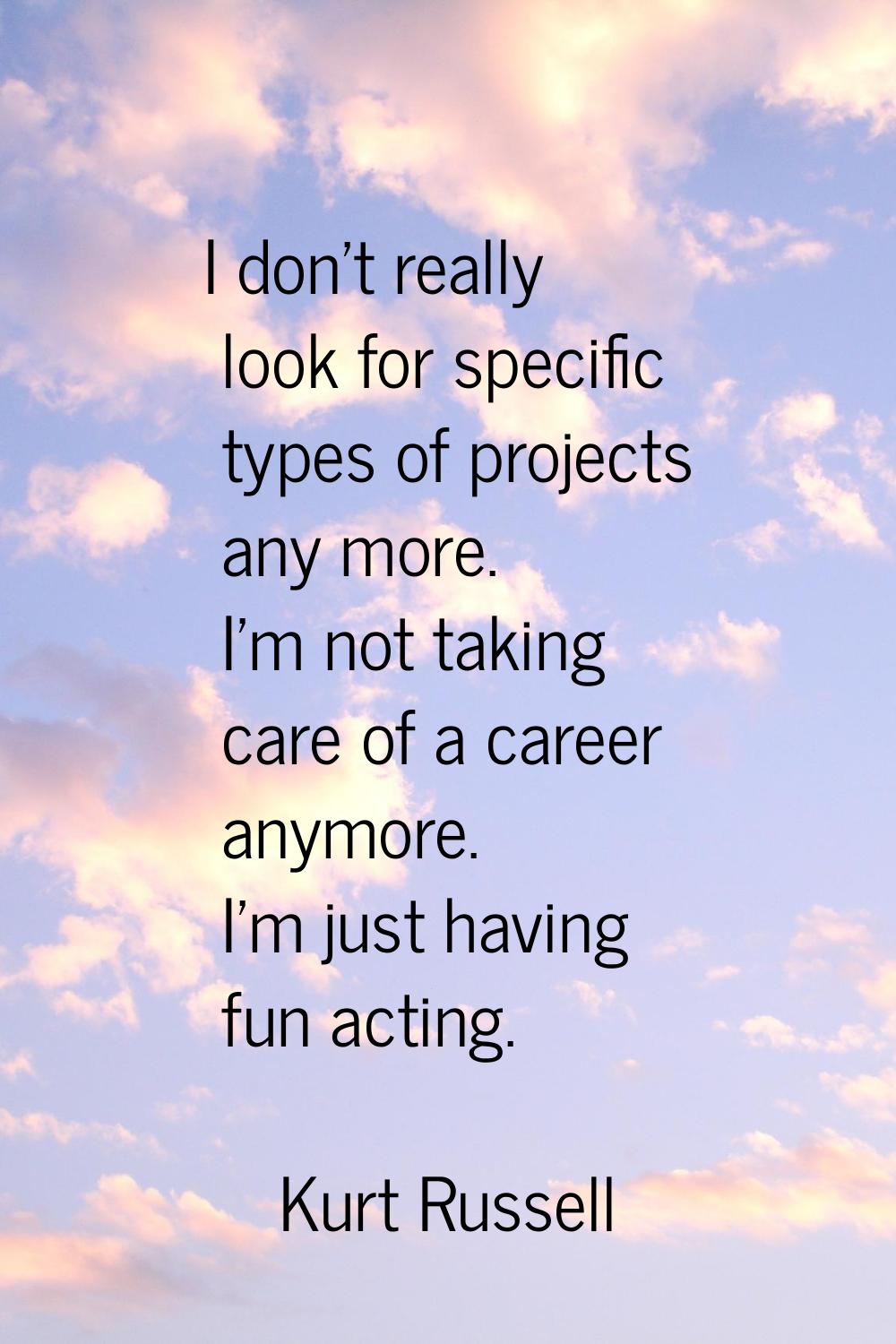 I don't really look for specific types of projects any more. I'm not taking care of a career anymor
