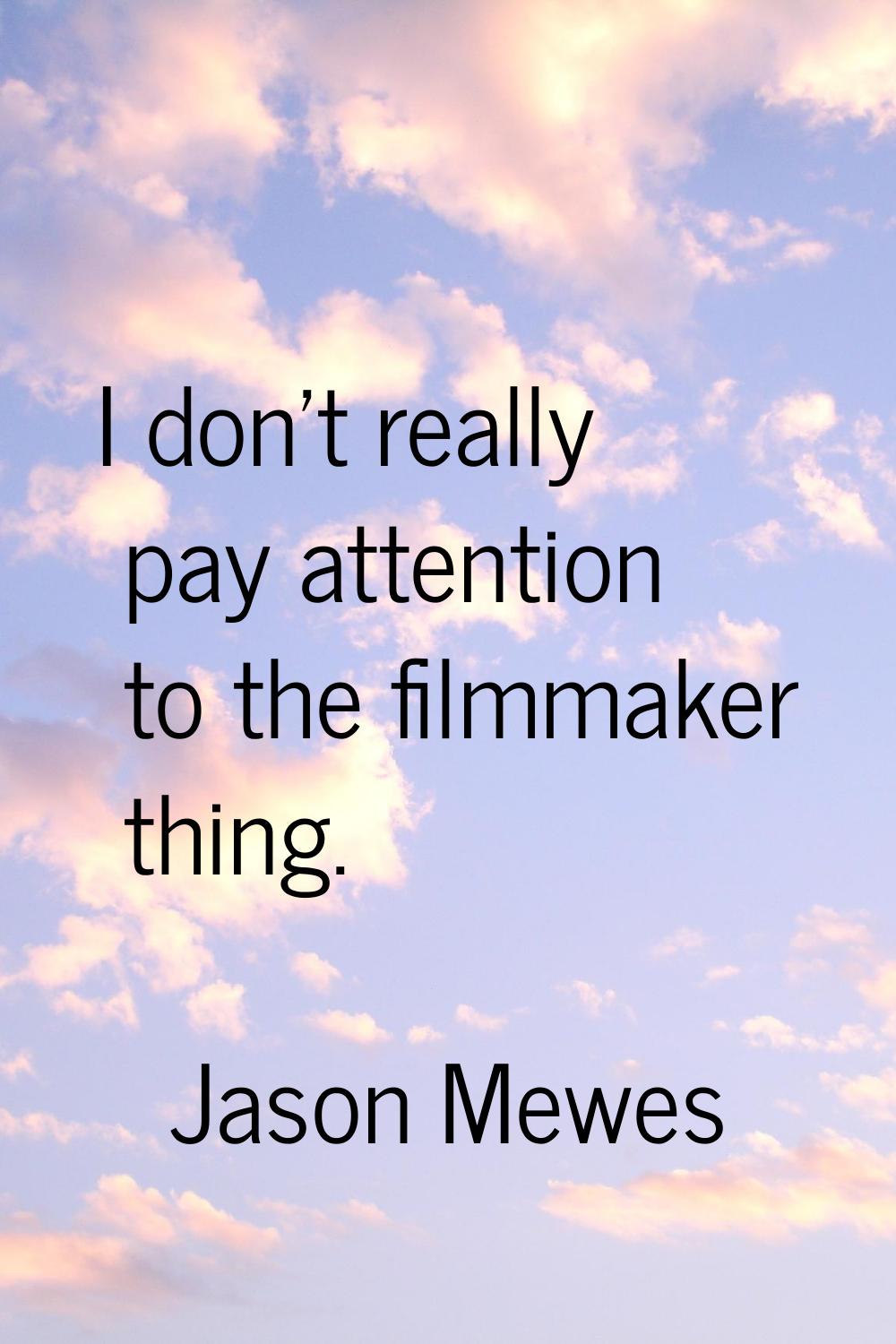 I don't really pay attention to the filmmaker thing.