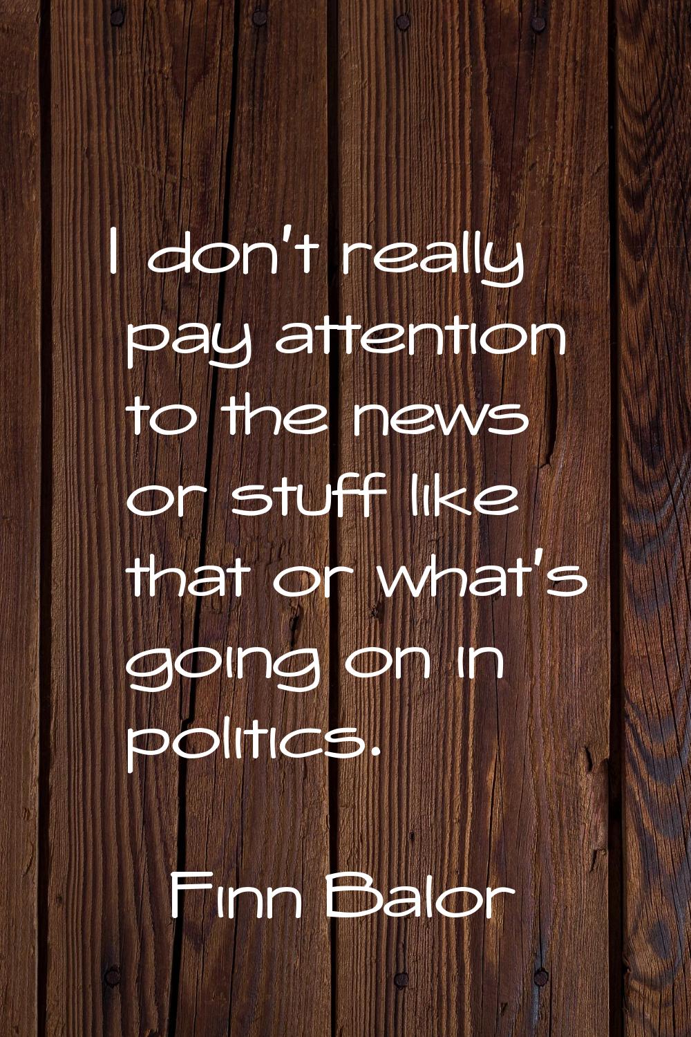 I don't really pay attention to the news or stuff like that or what's going on in politics.