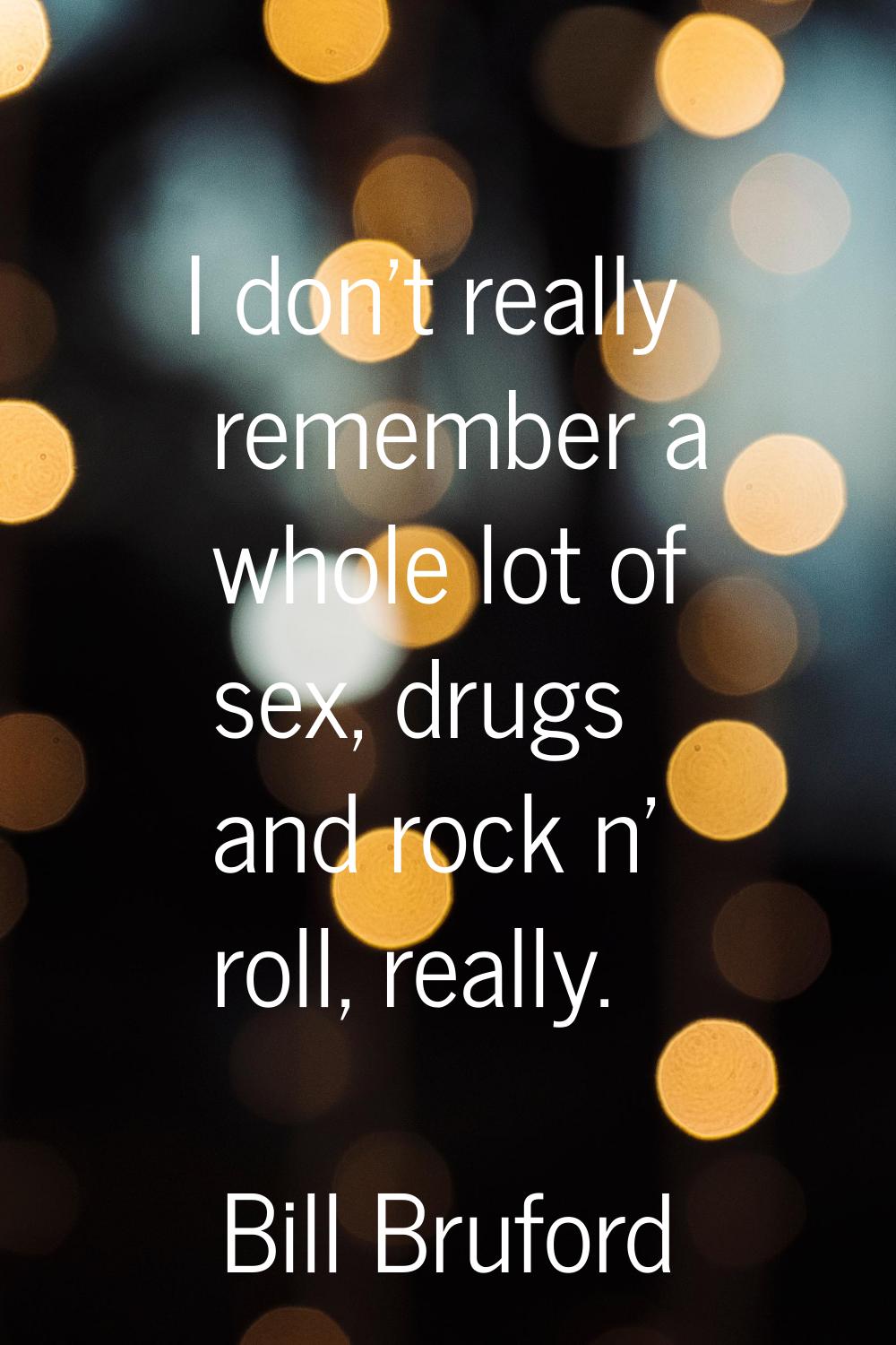 I don't really remember a whole lot of sex, drugs and rock n' roll, really.