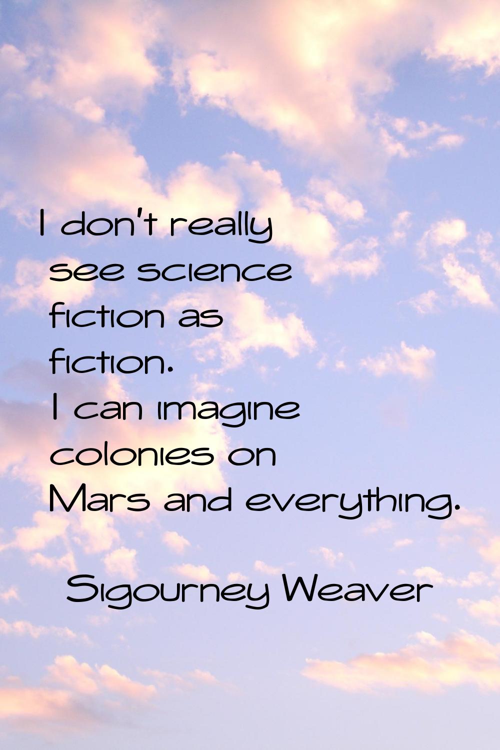 I don't really see science fiction as fiction. I can imagine colonies on Mars and everything.