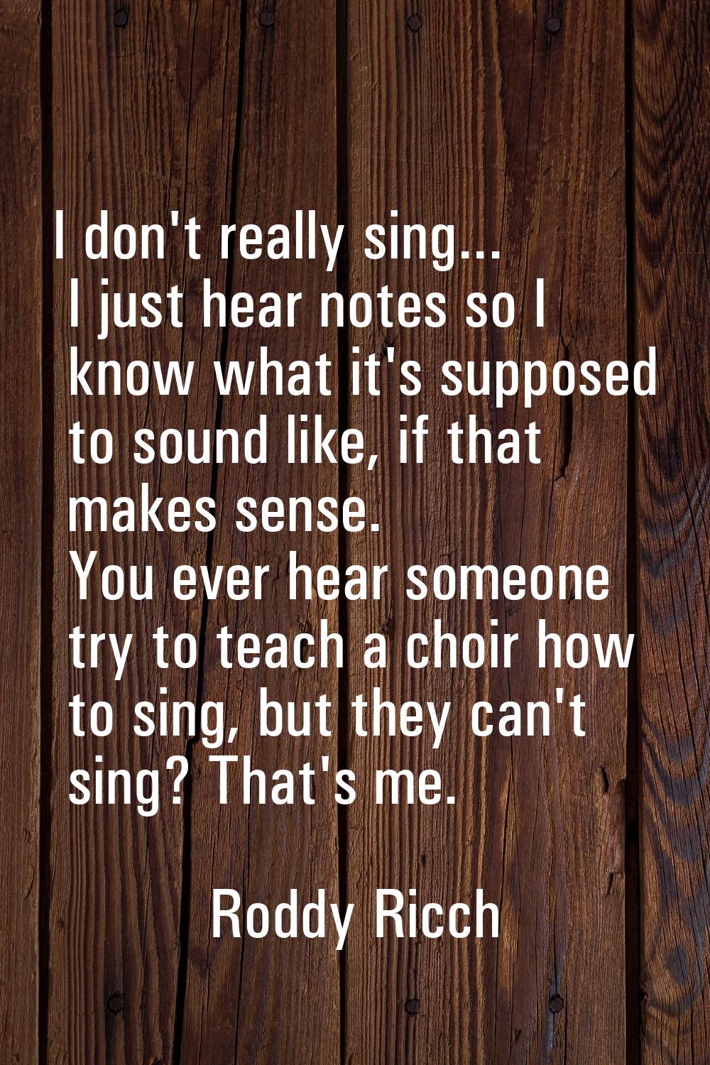 I don't really sing... I just hear notes so I know what it's supposed to sound like, if that makes 