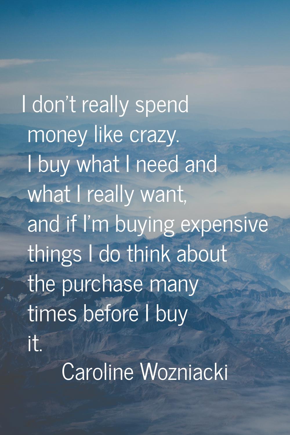 I don't really spend money like crazy. I buy what I need and what I really want, and if I'm buying 