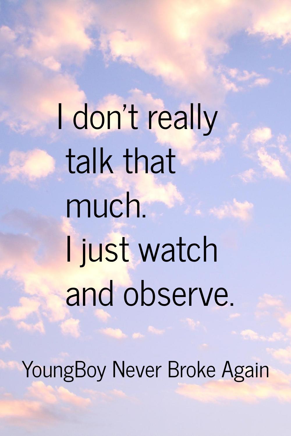 I don't really talk that much. I just watch and observe.