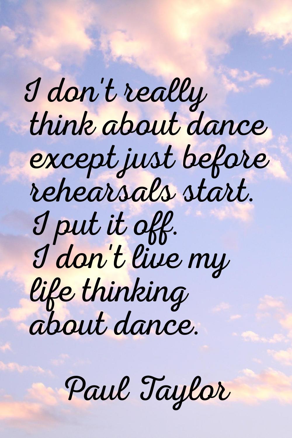 I don't really think about dance except just before rehearsals start. I put it off. I don't live my
