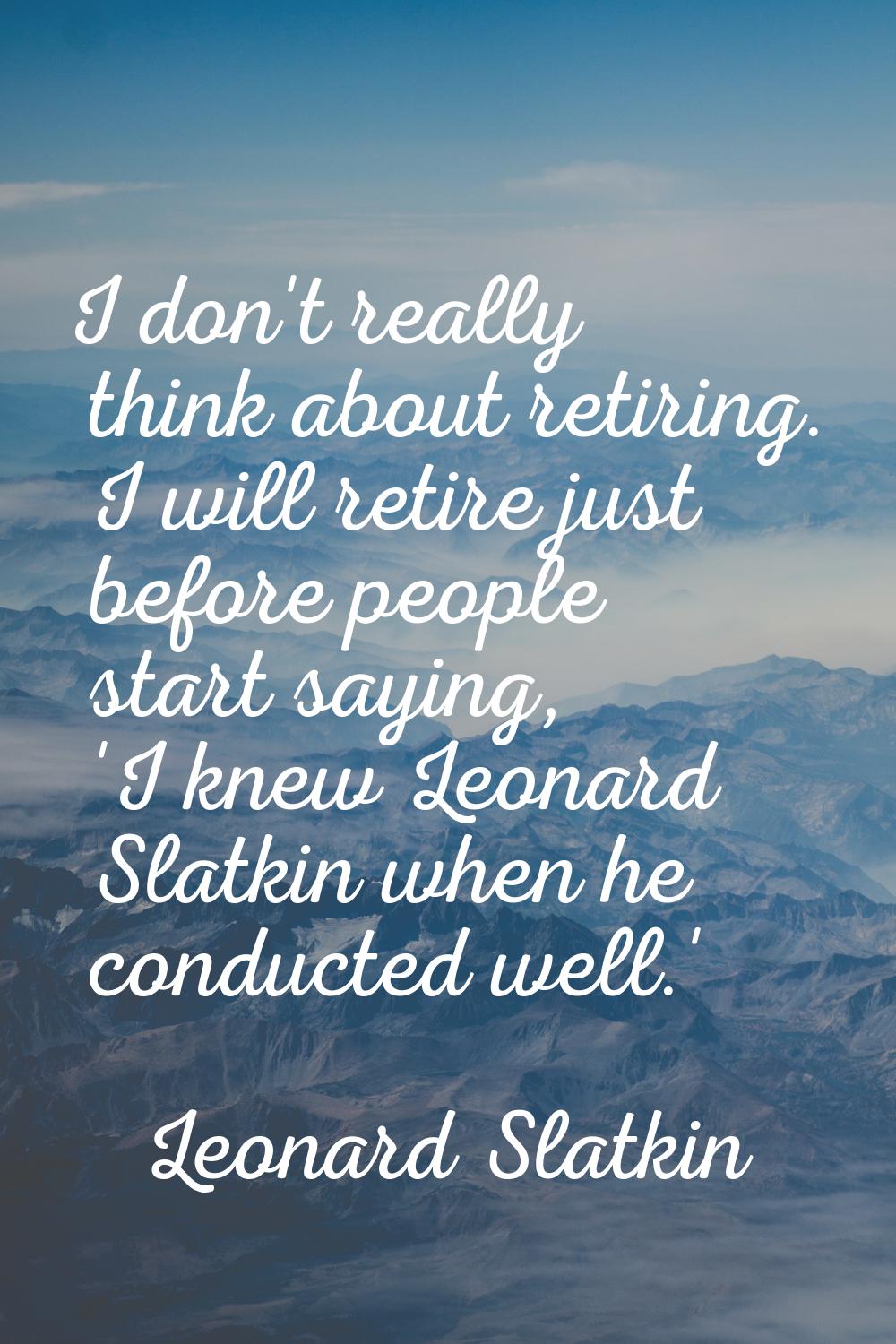 I don't really think about retiring. I will retire just before people start saying, 'I knew Leonard