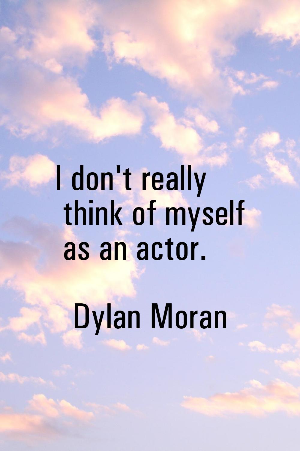 I don't really think of myself as an actor.