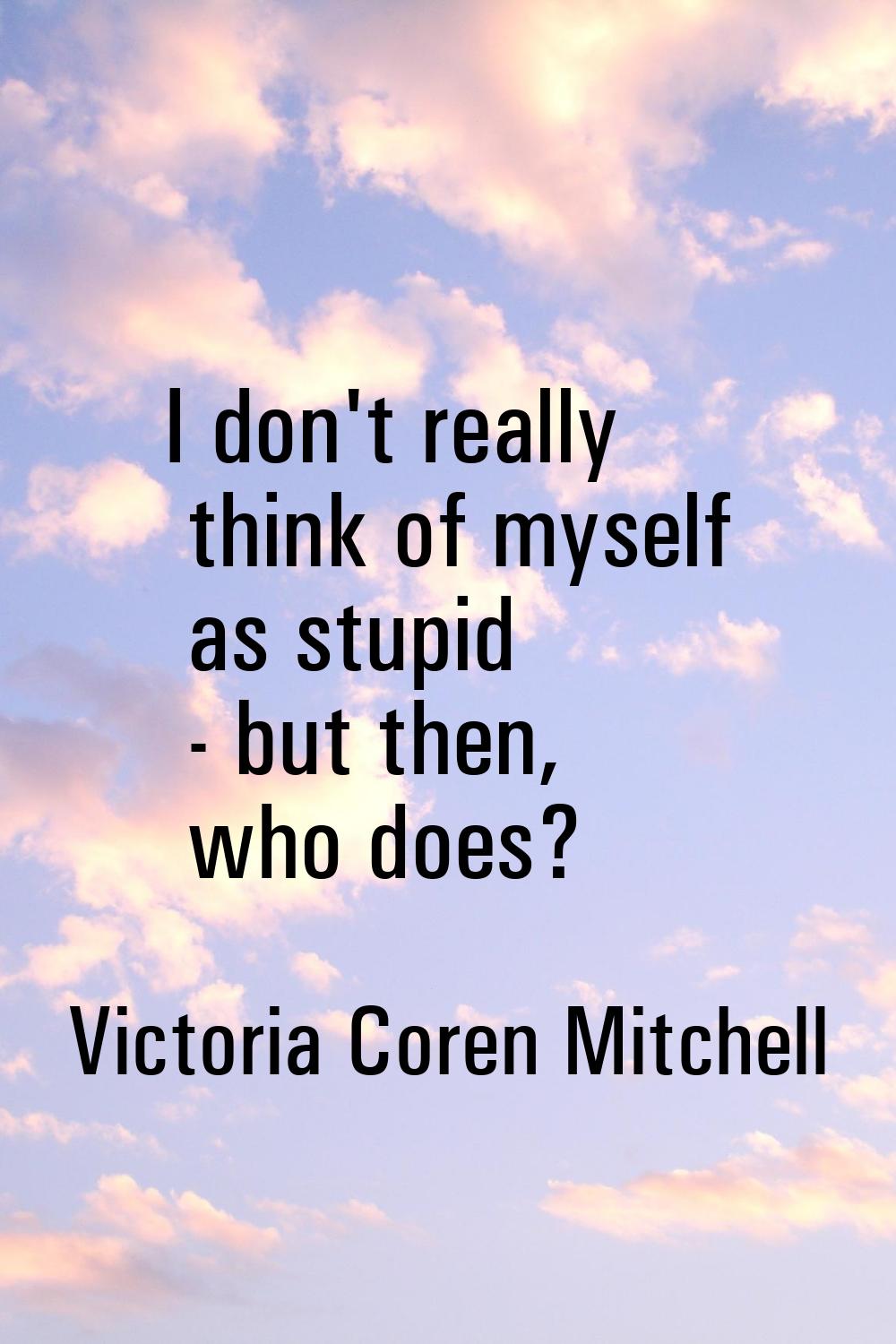 I don't really think of myself as stupid - but then, who does?