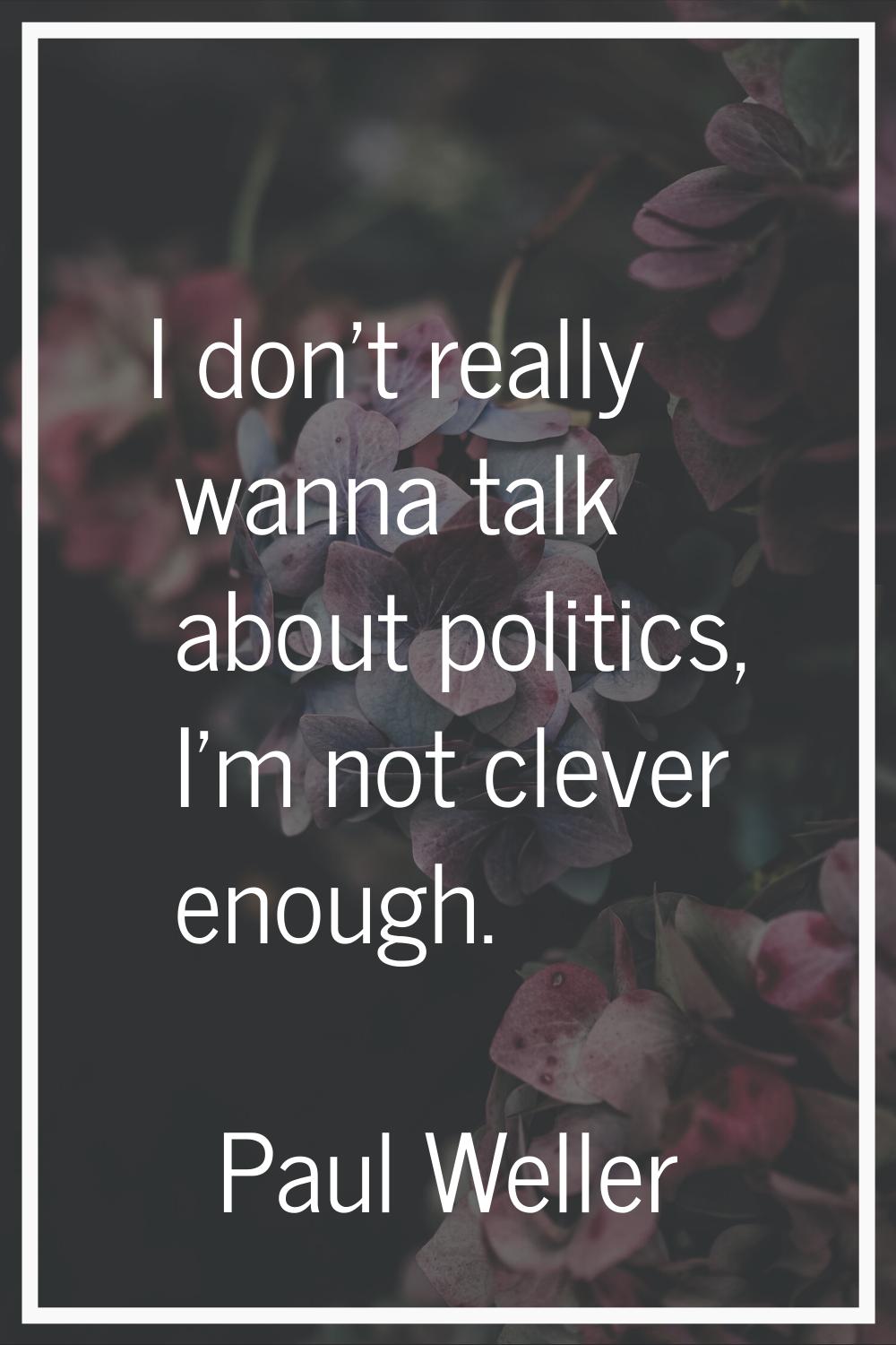 I don't really wanna talk about politics, I'm not clever enough.