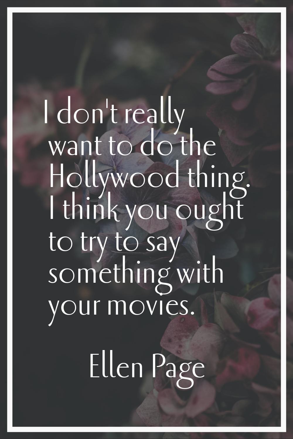 I don't really want to do the Hollywood thing. I think you ought to try to say something with your 