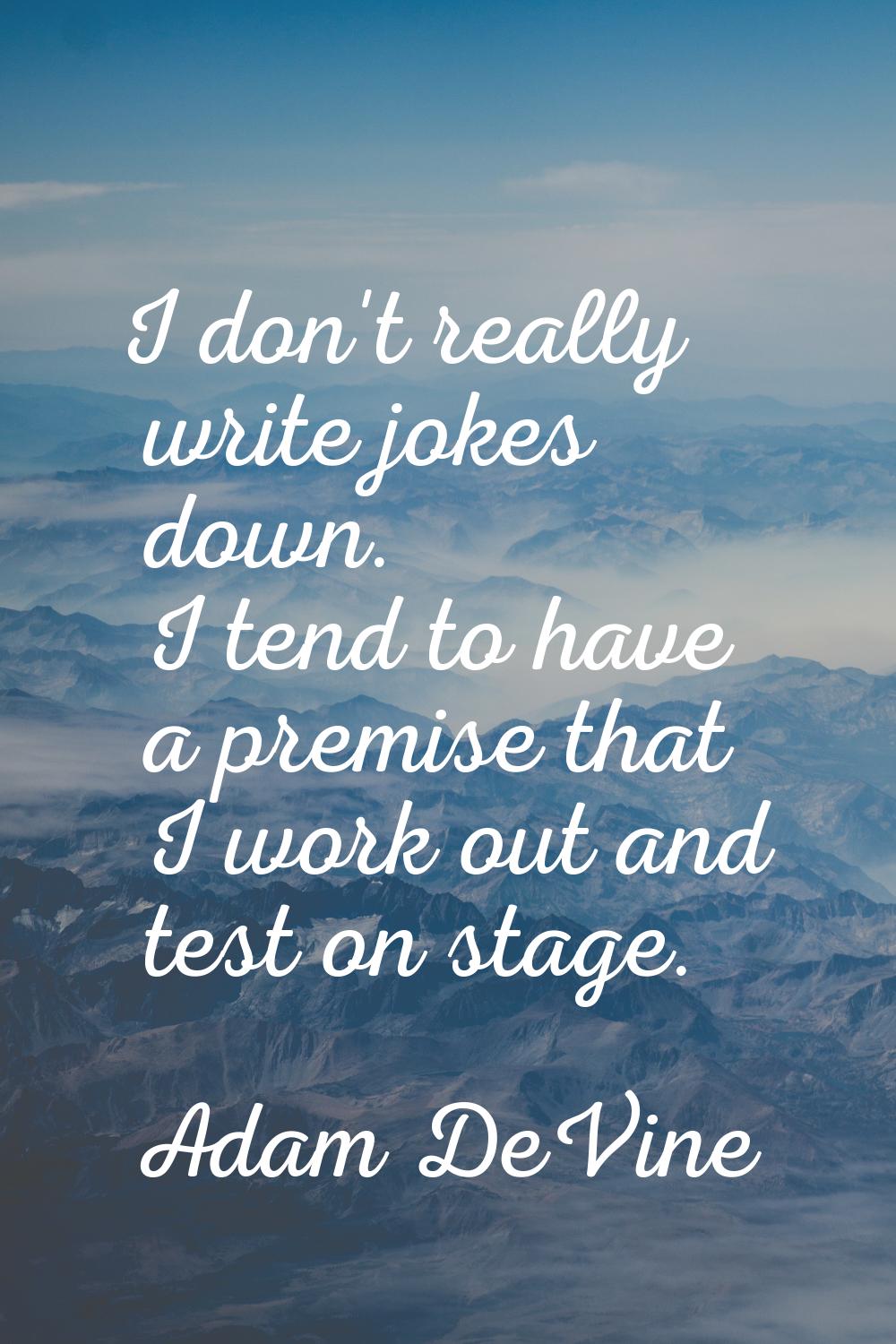 I don't really write jokes down. I tend to have a premise that I work out and test on stage.