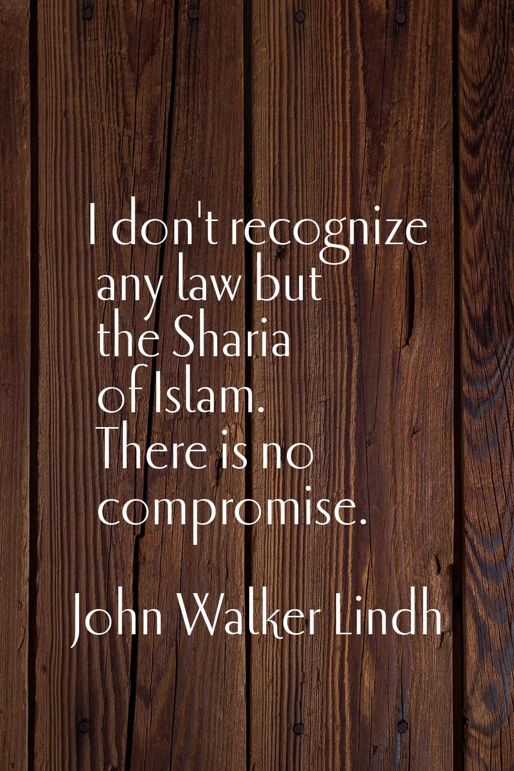 I don't recognize any law but the Sharia of Islam. There is no compromise.