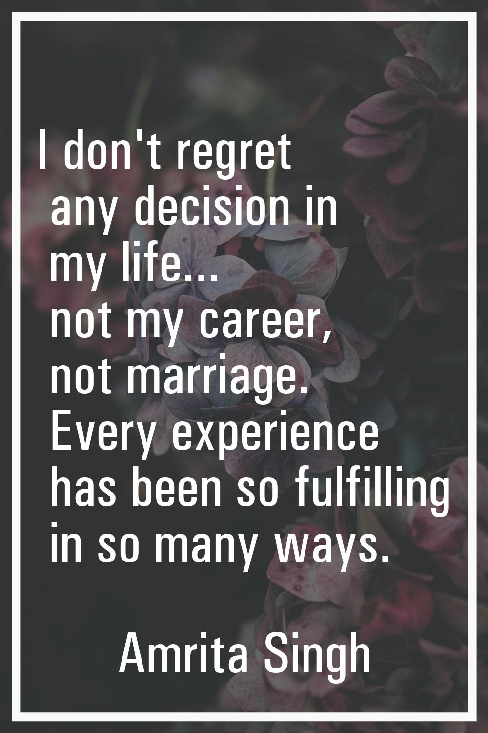 I don't regret any decision in my life... not my career, not marriage. Every experience has been so