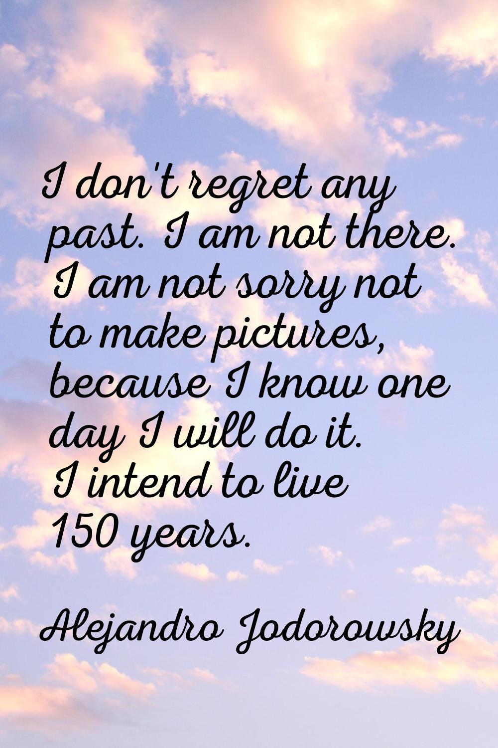 I don't regret any past. I am not there. I am not sorry not to make pictures, because I know one da