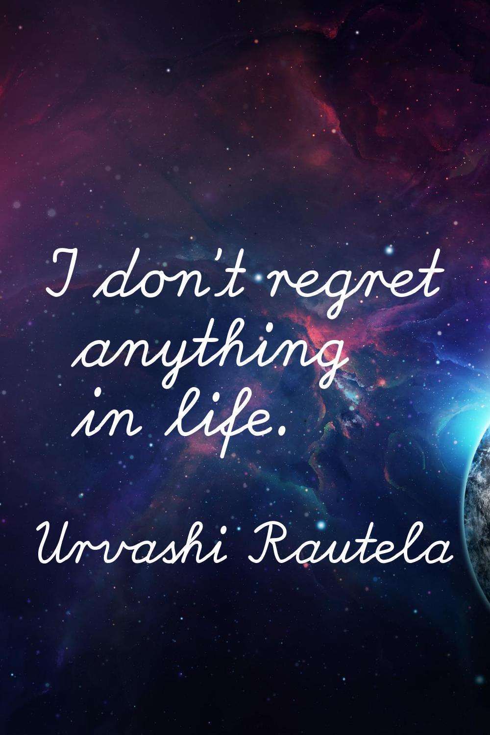 I don't regret anything in life.