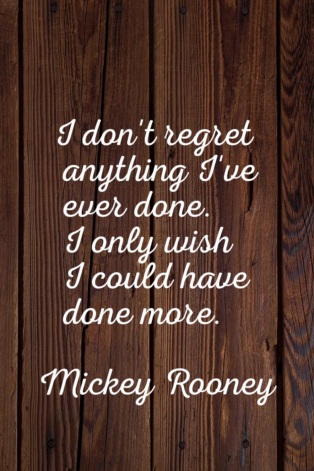 I don't regret anything I've ever done. I only wish I could have done more.