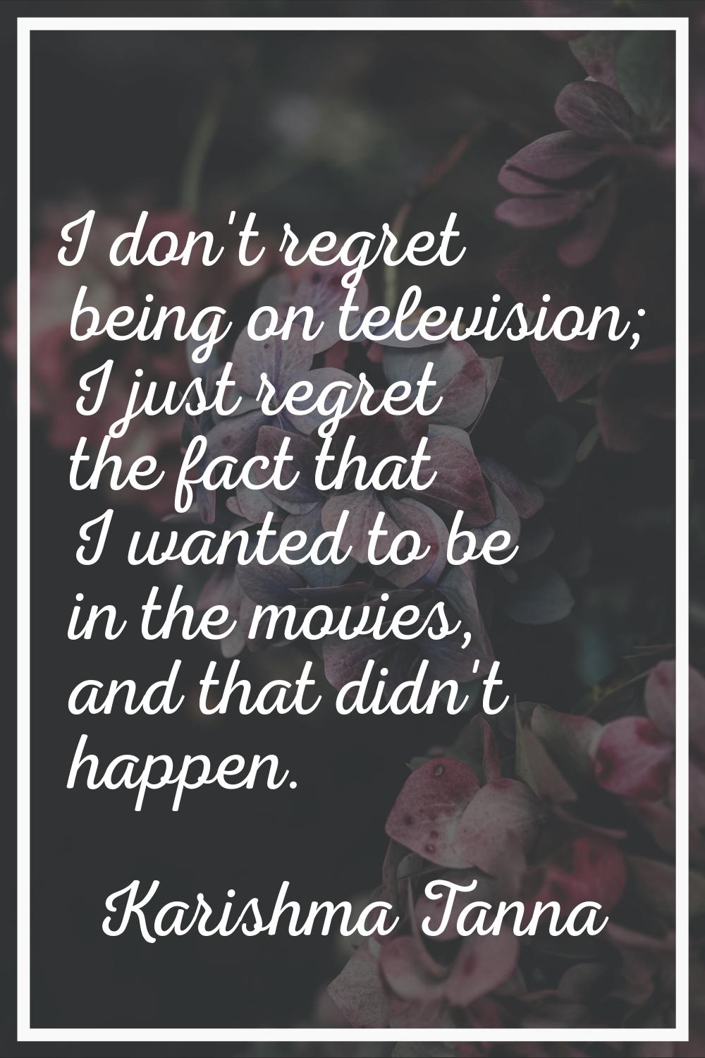 I don't regret being on television; I just regret the fact that I wanted to be in the movies, and t