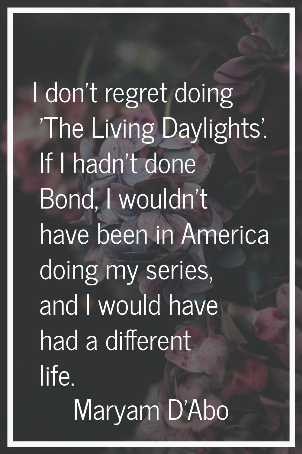 I don't regret doing 'The Living Daylights'. If I hadn't done Bond, I wouldn't have been in America
