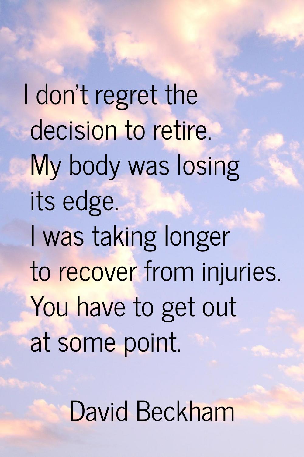 I don't regret the decision to retire. My body was losing its edge. I was taking longer to recover 