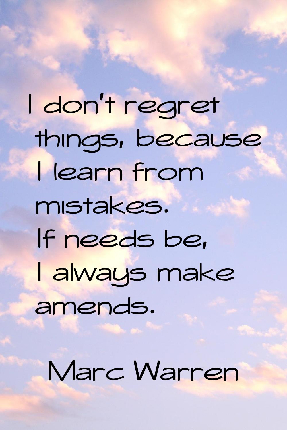 I don't regret things, because I learn from mistakes. If needs be, I always make amends.