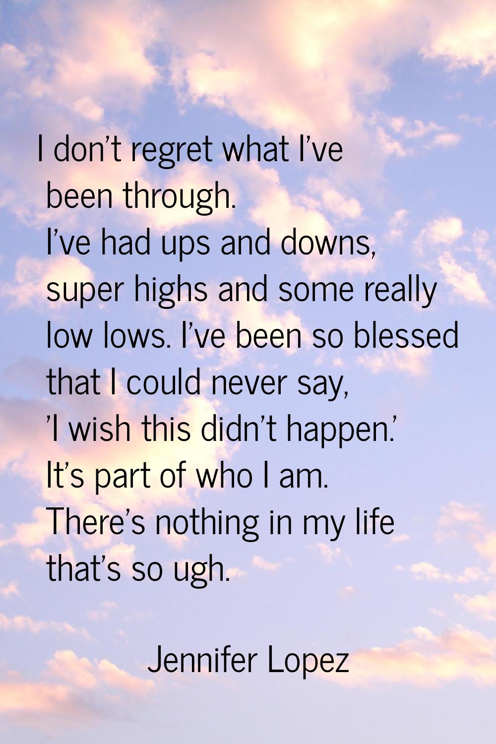 I don't regret what I've been through. I've had ups and downs, super highs and some really low lows