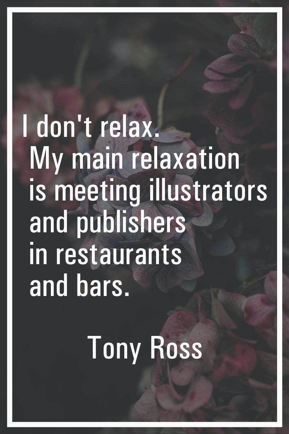 I don't relax. My main relaxation is meeting illustrators and publishers in restaurants and bars.