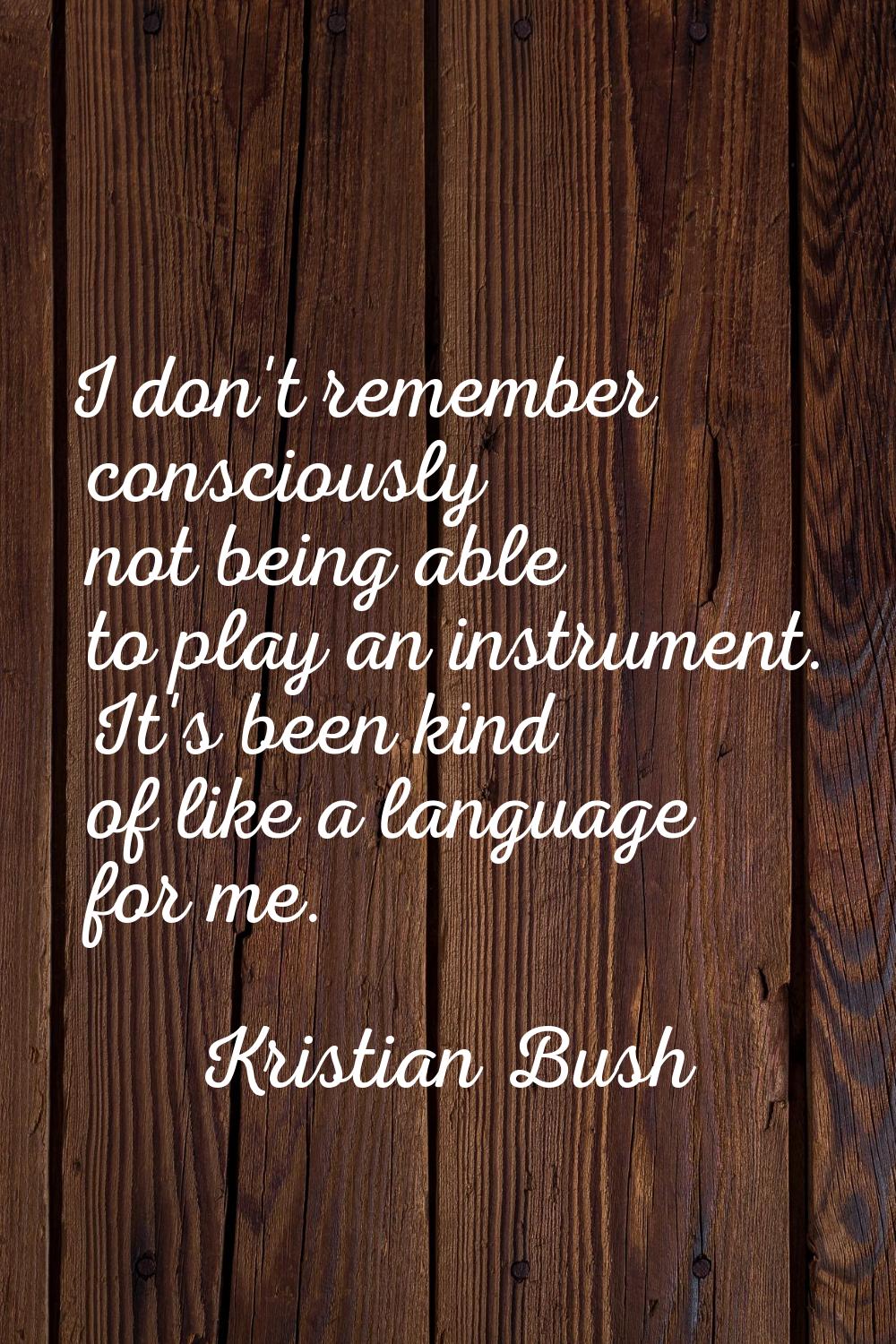 I don't remember consciously not being able to play an instrument. It's been kind of like a languag
