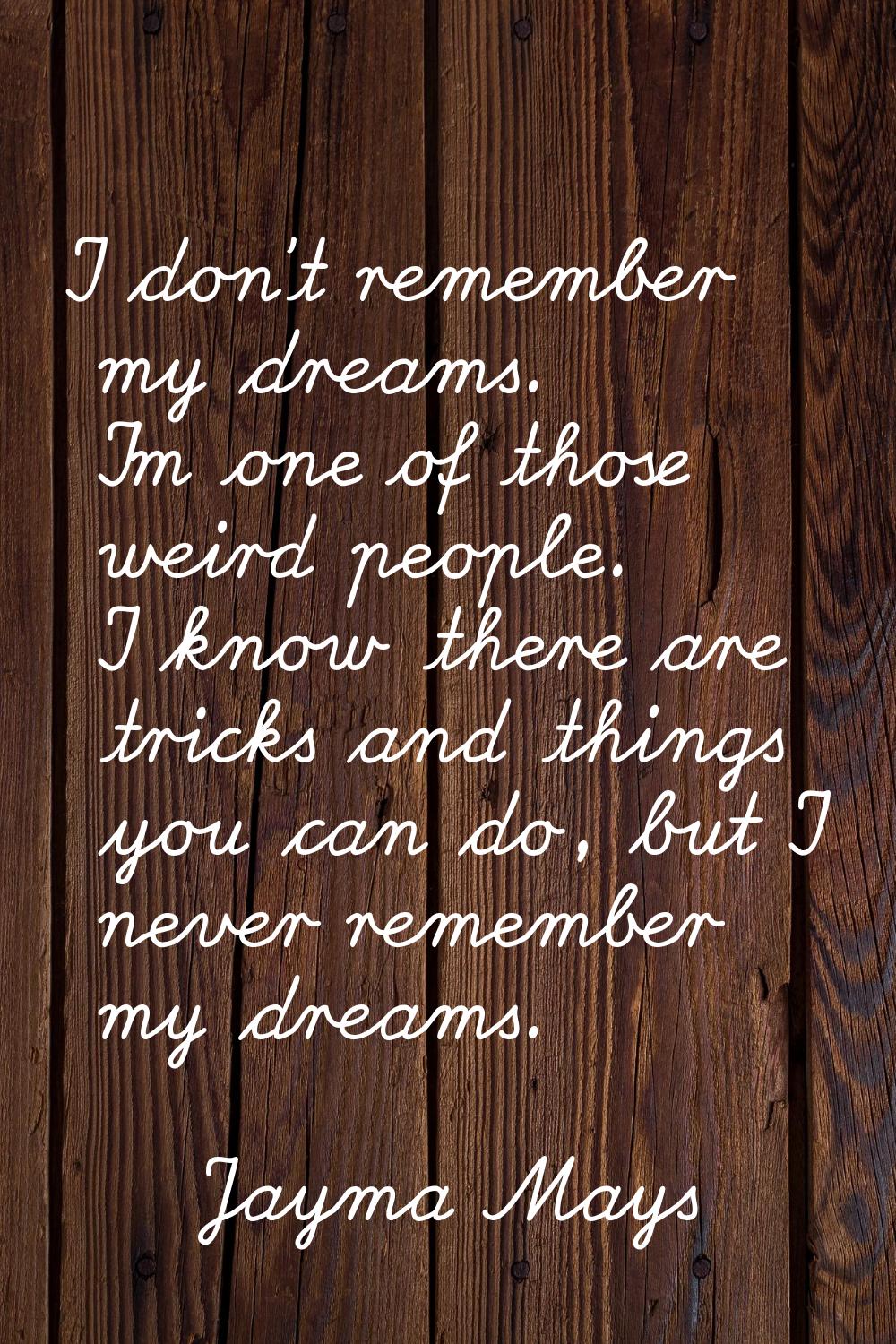 I don't remember my dreams. I'm one of those weird people. I know there are tricks and things you c