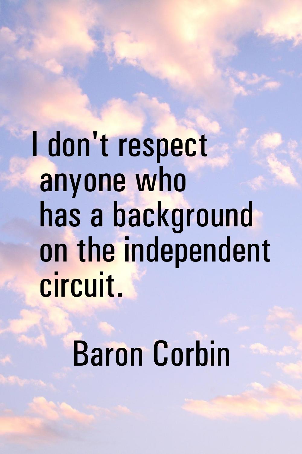 I don't respect anyone who has a background on the independent circuit.