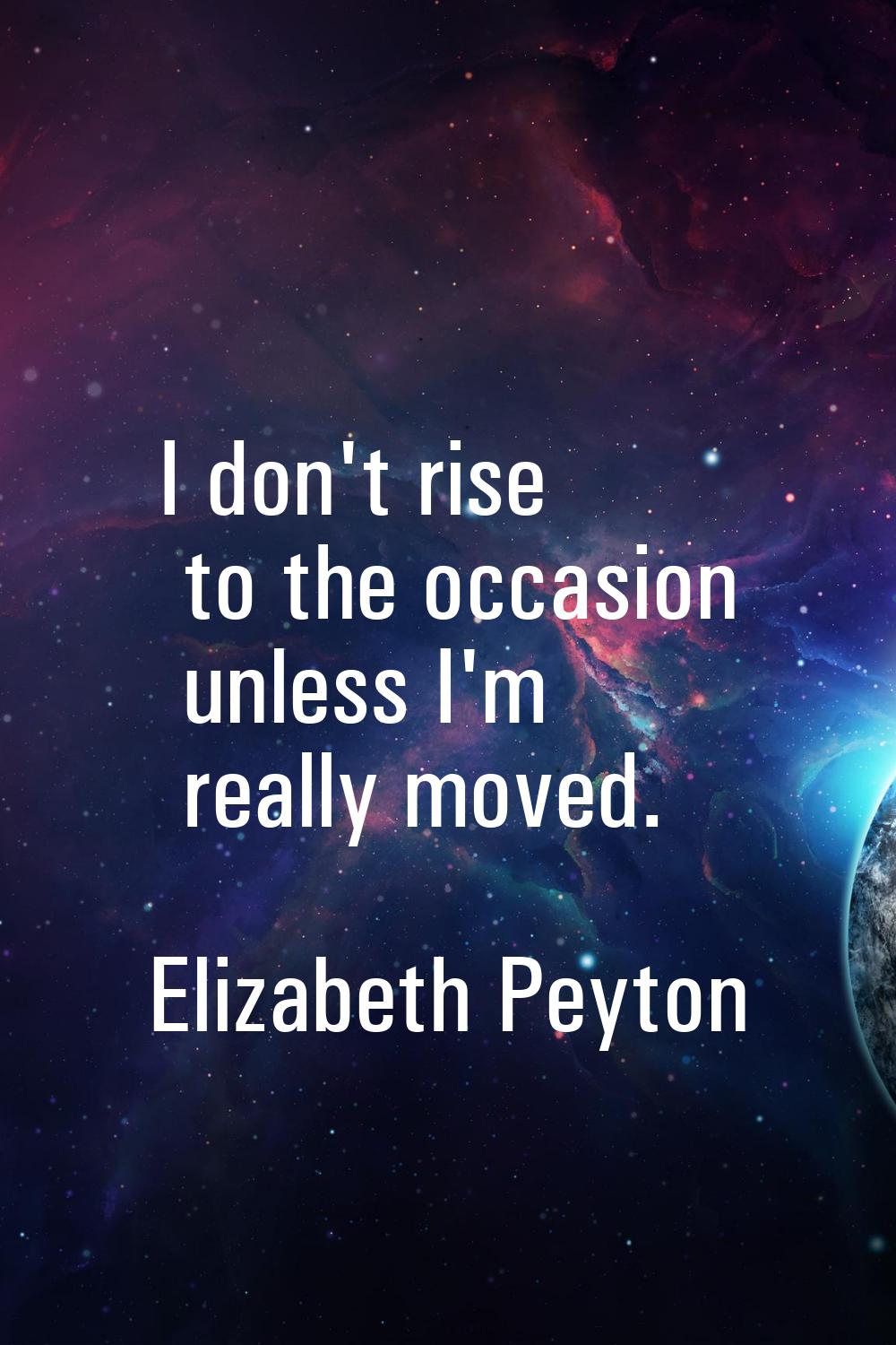 I don't rise to the occasion unless I'm really moved.