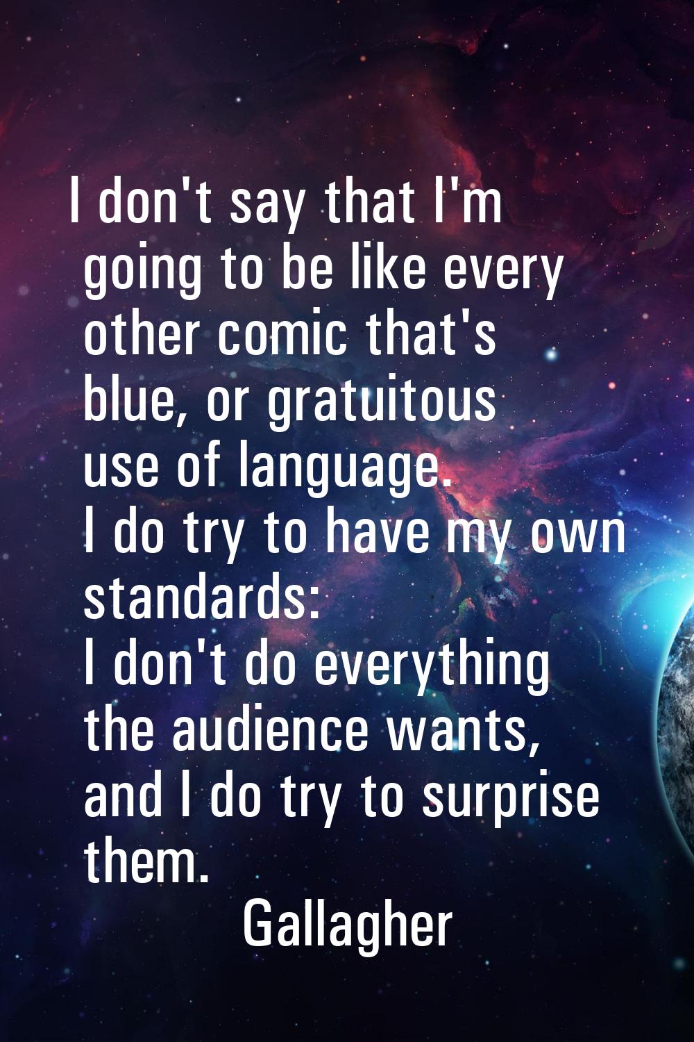 I don't say that I'm going to be like every other comic that's blue, or gratuitous use of language.