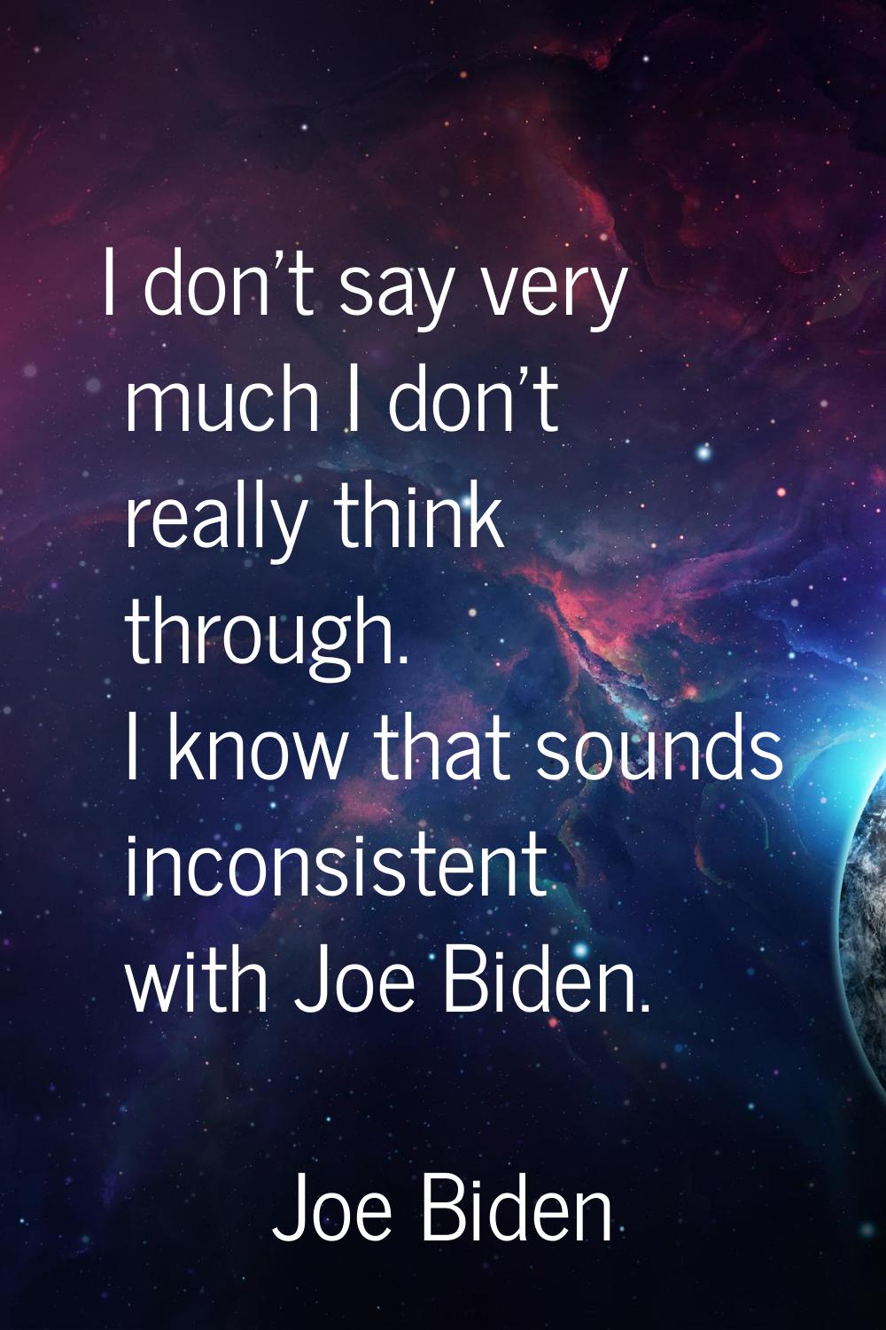 I don't say very much I don't really think through. I know that sounds inconsistent with Joe Biden.