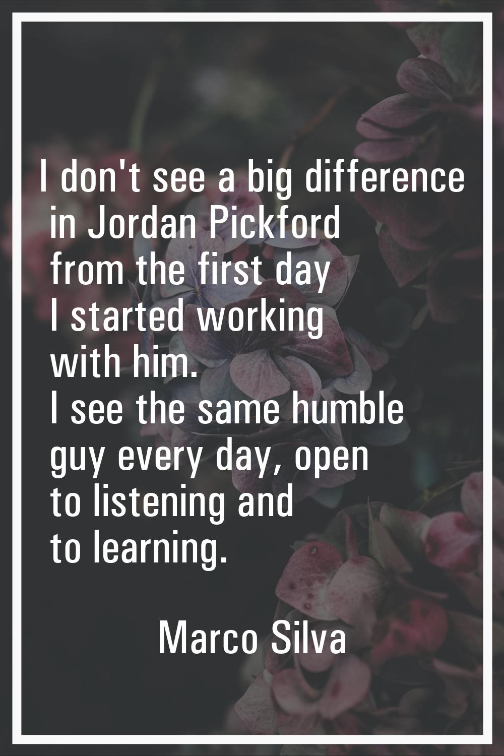 I don't see a big difference in Jordan Pickford from the first day I started working with him. I se