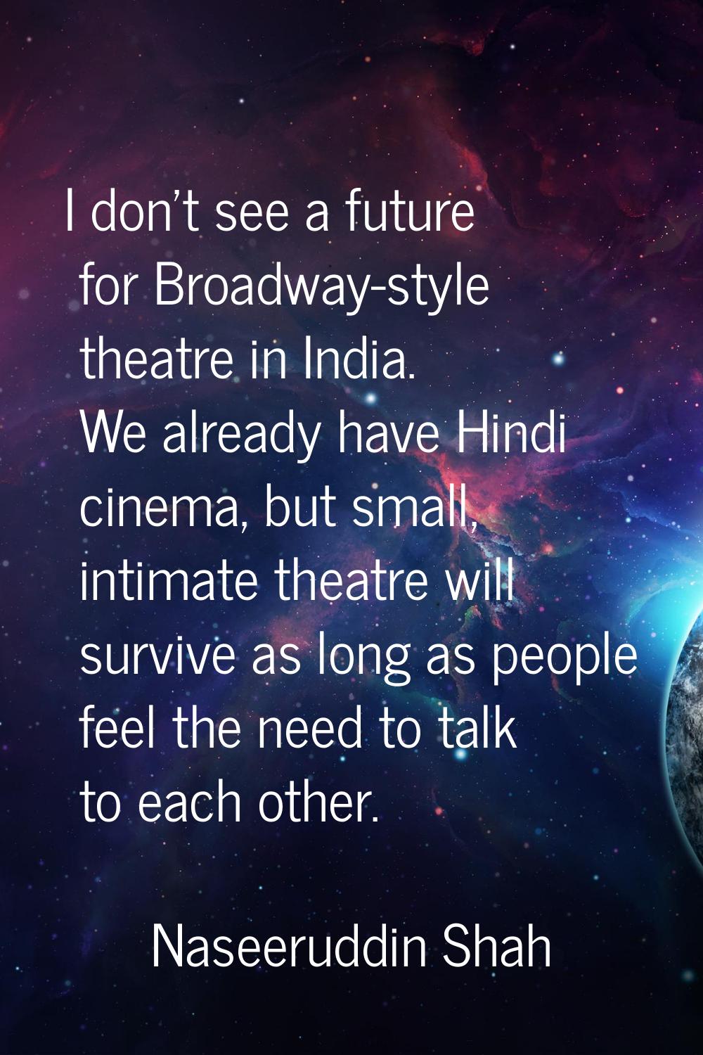 I don't see a future for Broadway-style theatre in India. We already have Hindi cinema, but small, 
