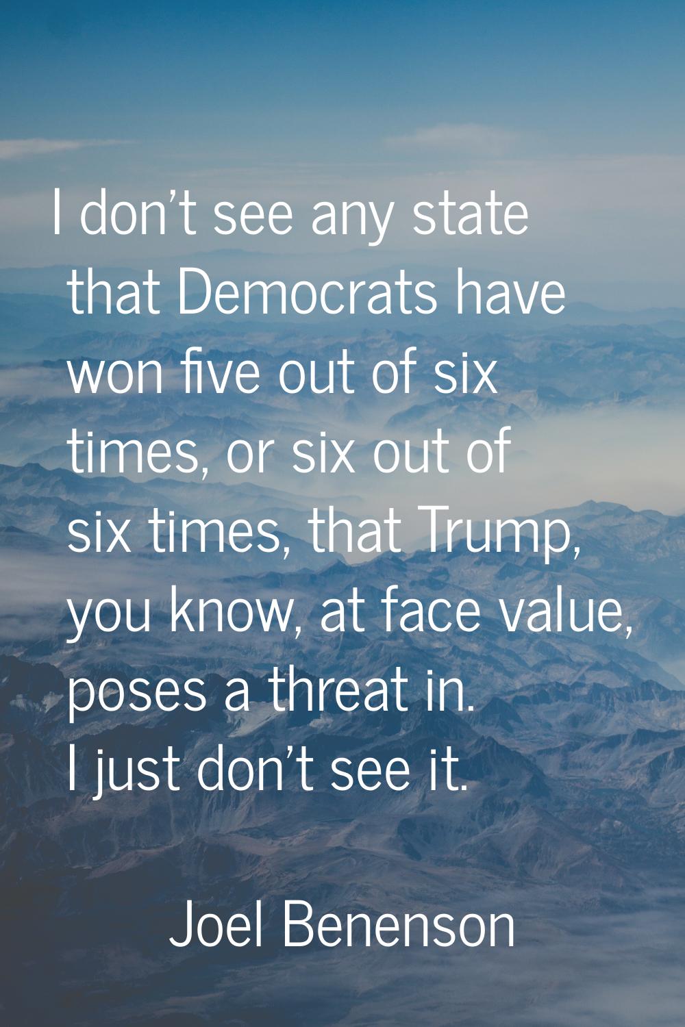 I don't see any state that Democrats have won five out of six times, or six out of six times, that 