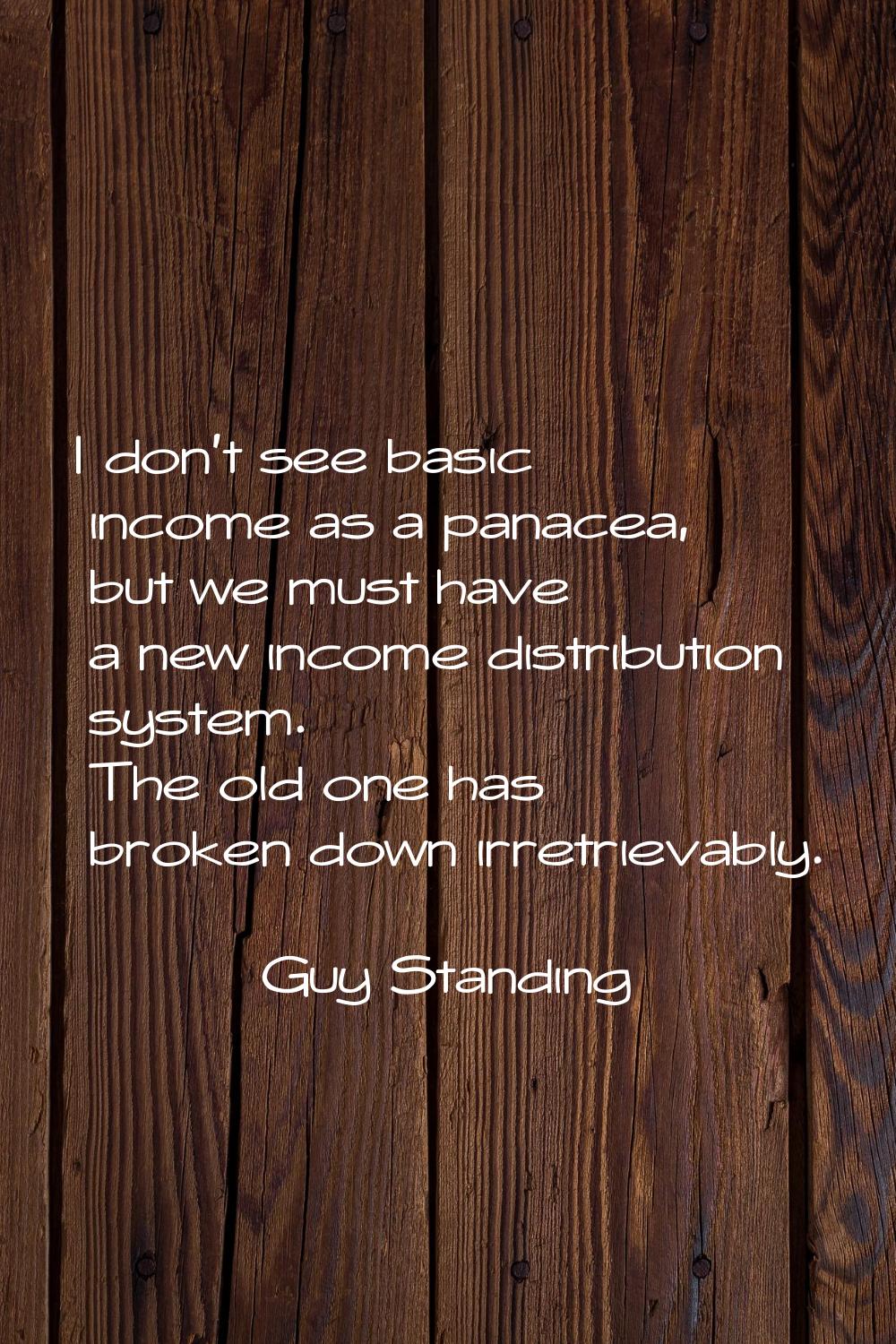 I don't see basic income as a panacea, but we must have a new income distribution system. The old o