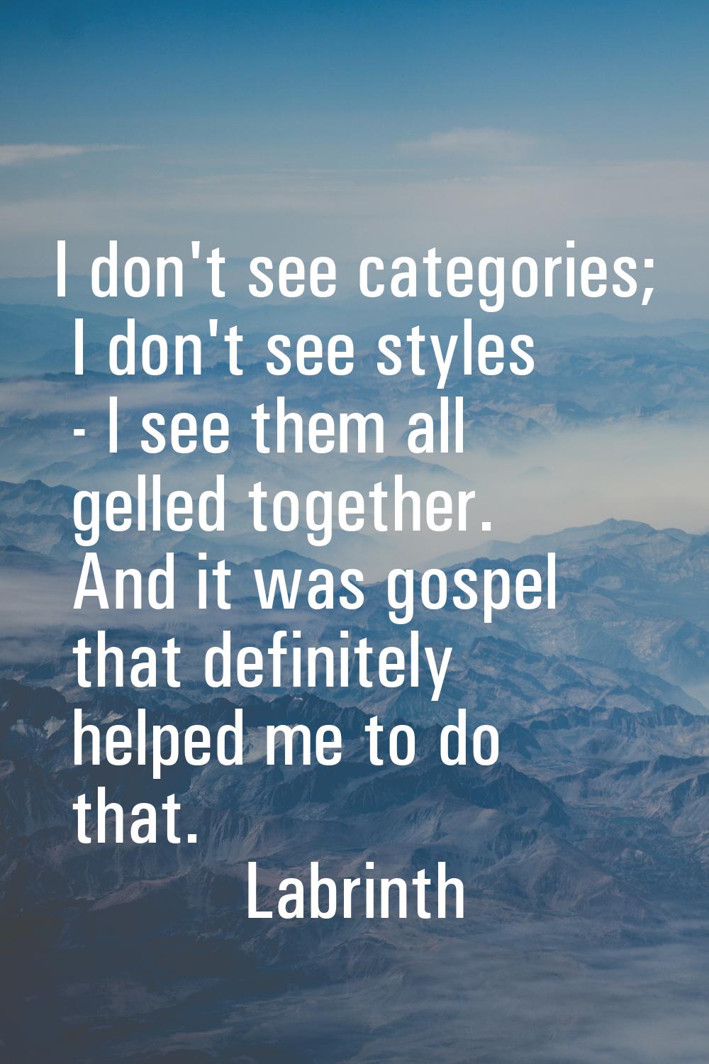 I don't see categories; I don't see styles - l see them all gelled together. And it was gospel that