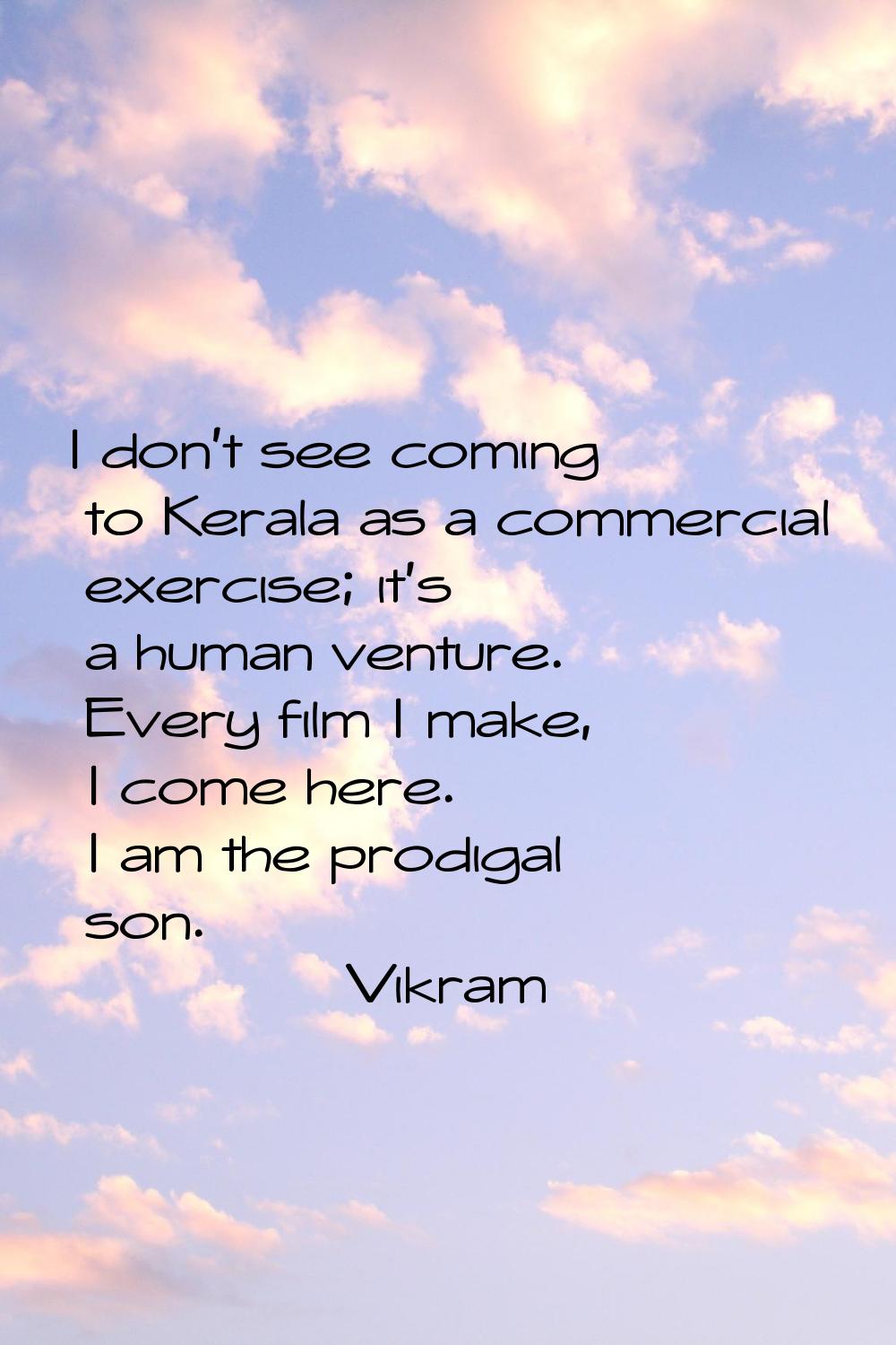 I don't see coming to Kerala as a commercial exercise; it's a human venture. Every film I make, I c