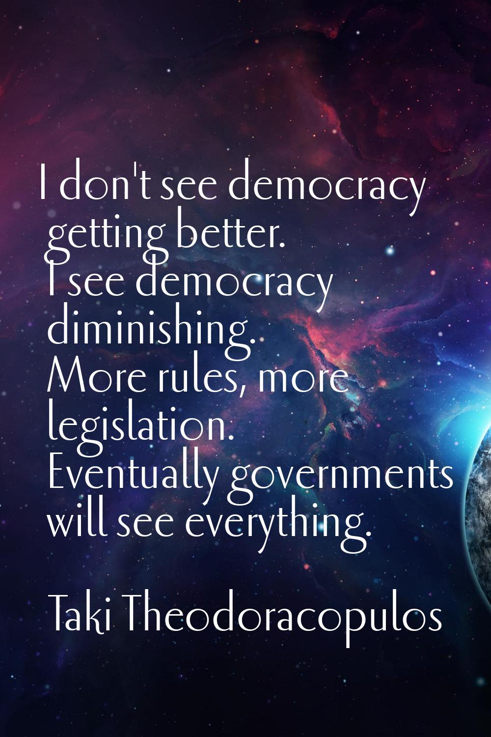 I don't see democracy getting better. I see democracy diminishing. More rules, more legislation. Ev