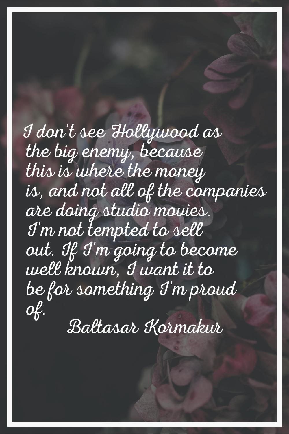 I don't see Hollywood as the big enemy, because this is where the money is, and not all of the comp