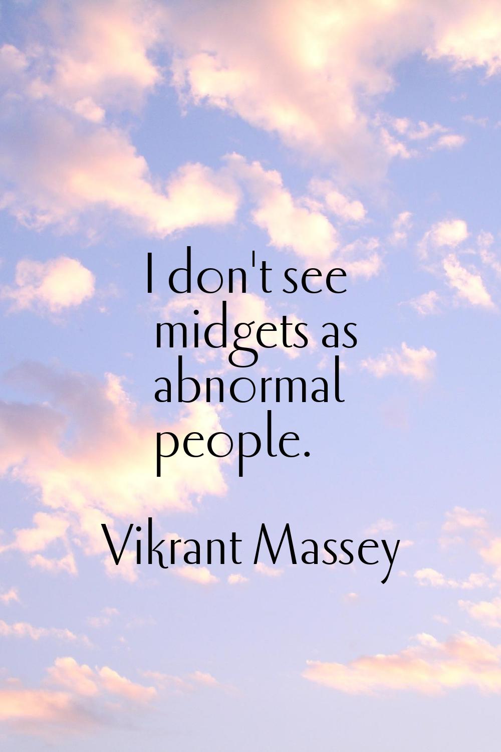 I don't see midgets as abnormal people.