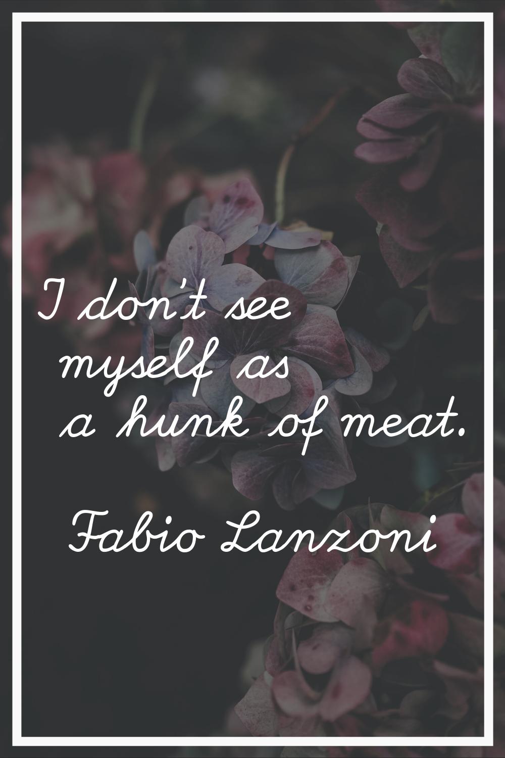 I don't see myself as a hunk of meat.